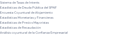 Sistema de Tasas de Interés Estadísticas de Deuda Pública del SPNF Encuesta Coyuntural de Alojamiento Estadísticas Monetarias y Financieras Estadísticas de Precios Mayoristas Estadísticas de Recaudación Análisis coyuntural de la Confianza Empresarial