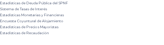 Estadísticas de Deuda Pública del SPNF Sistema de Tasas de Interés Estadísticas Monetarias y Financieras Encuesta Coyuntural de Alojamiento Estadísticas de Precios Mayoristas Estadísticas de Recaudación