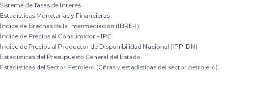 Sistema de Tasas de Interés Estadísticas Monetarias y Financieras Índice de Brechas de la Intermediación (IBRE-I) Índice de Precios al Consumidor - IPC Índice de Precios al Productor de Disponibilidad Nacional (IPP-DN) Estadísticas del Presupuesto General del Estado Estadísticas del Sector Petrolero (Cifras y estadísticas del sector petrolero) 