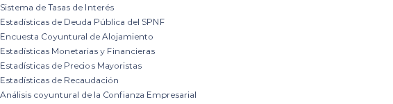 Sistema de Tasas de Interés Estadísticas de Deuda Pública del SPNF Encuesta Coyuntural de Alojamiento Estadísticas Monetarias y Financieras Estadísticas de Precios Mayoristas Estadísticas de Recaudación Análisis coyuntural de la Confianza Empresarial