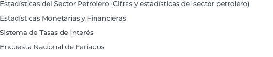 Estadísticas del Sector Petrolero (Cifras y estadísticas del sector petrolero) Estadísticas Monetarias y Financieras Sistema de Tasas de Interés Encuesta Nacional de Feriados