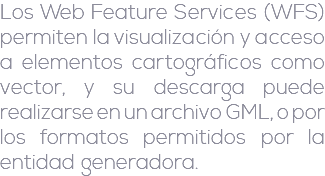 Los Web Feature Services (WFS) permiten la visualización y acceso a elementos cartográficos como vector, y su descarga puede realizarse en un archivo GML, o por los formatos permitidos por la entidad generadora. 