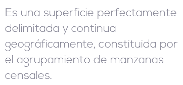 Es una superficie perfectamente delimitada y continua geográficamente, constituida por el agrupamiento de manzanas censales.